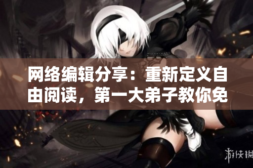 网络编辑分享：重新定义自由阅读，第一大弟子教你免费畅读