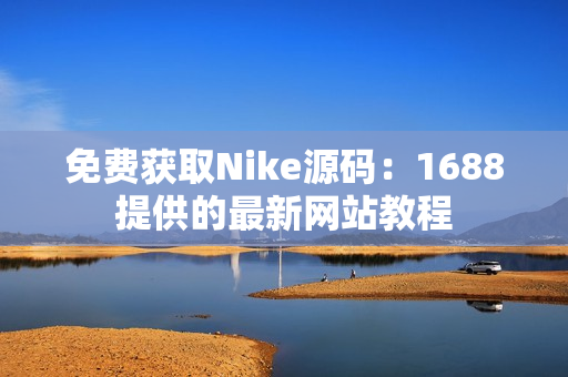 免费获取Nike源码：1688提供的最新网站教程