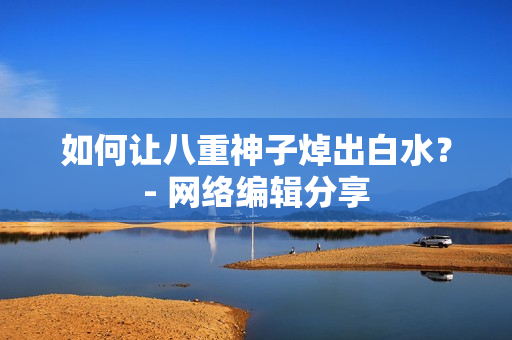如何让八重神子焯出白水？- 网络编辑分享