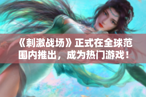 《刺激战场》正式在全球范围内推出，成为热门游戏！