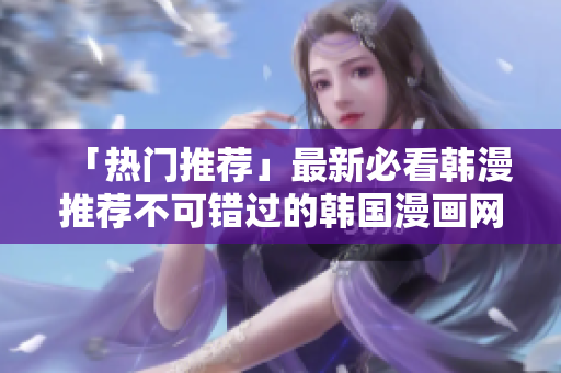 「热门推荐」最新必看韩漫推荐不可错过的韩国漫画网站！