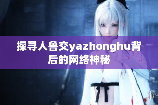 探寻人鲁交yazhonghu背后的网络神秘