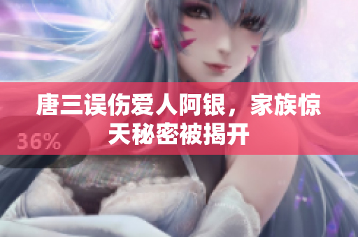 唐三误伤爱人阿银，家族惊天秘密被揭开