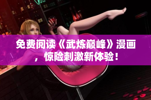 免费阅读《武炼巅峰》漫画，惊险刺激新体验！