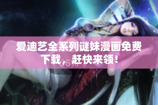 爱迪艺全系列谜妹漫画免费下载，赶快来领！