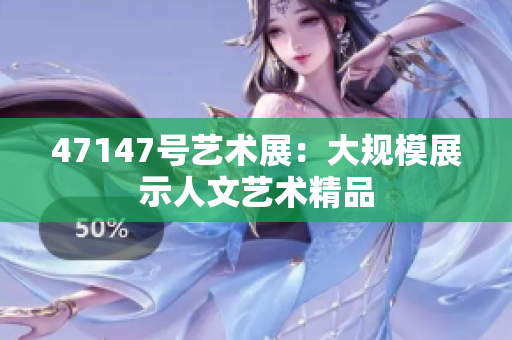 47147号艺术展：大规模展示人文艺术精品