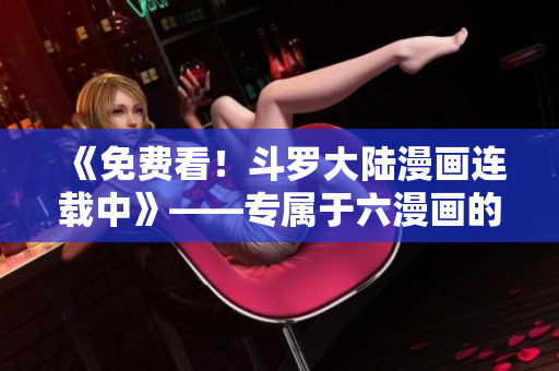 《免费看！斗罗大陆漫画连载中》——专属于六漫画的独家资源！