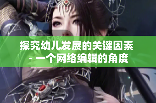 探究幼儿发展的关键因素 - 一个网络编辑的角度