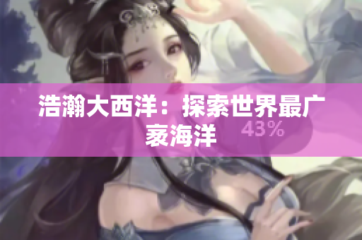 浩瀚大西洋：探索世界最广袤海洋