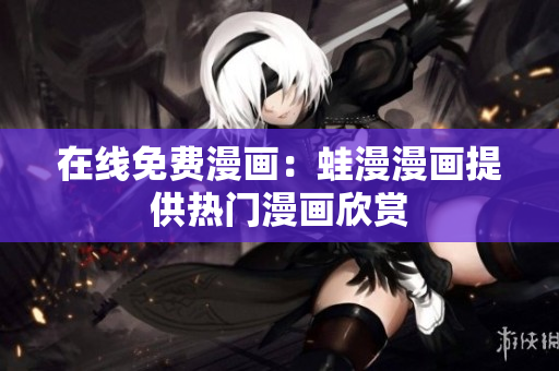 在线免费漫画：蛙漫漫画提供热门漫画欣赏