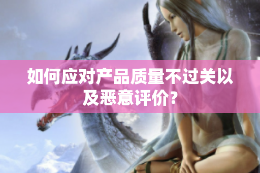如何应对产品质量不过关以及恶意评价？