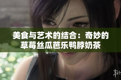 美食与艺术的结合：奇妙的草莓丝瓜芭乐鸭脖奶茶