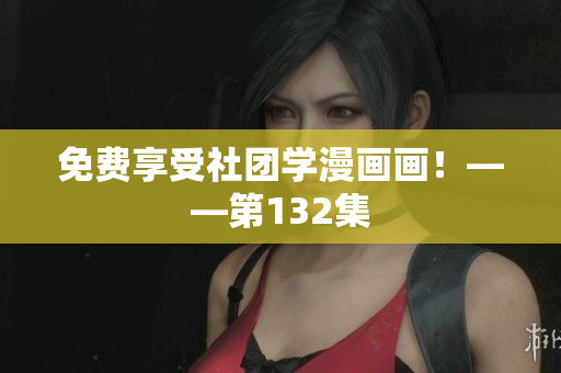 免费享受社团学漫画画！——第132集