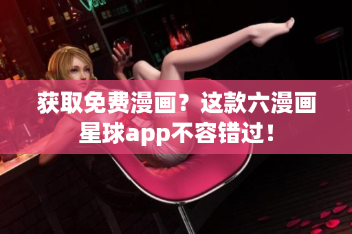 获取免费漫画？这款六漫画星球app不容错过！