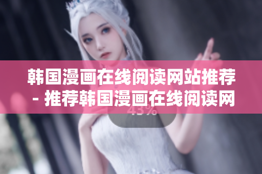 韩国漫画在线阅读网站推荐 - 推荐韩国漫画在线阅读网站
