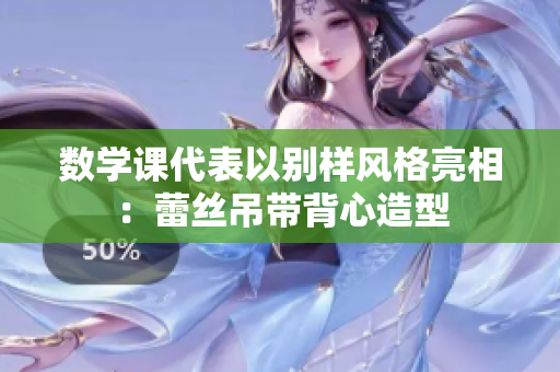 数学课代表以别样风格亮相：蕾丝吊带背心造型