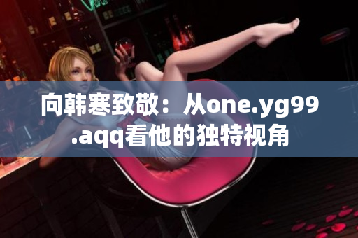 向韩寒致敬：从one.yg99.aqq看他的独特视角