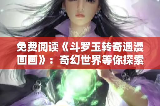 免费阅读《斗罗玉转奇遇漫画画》：奇幻世界等你探索！