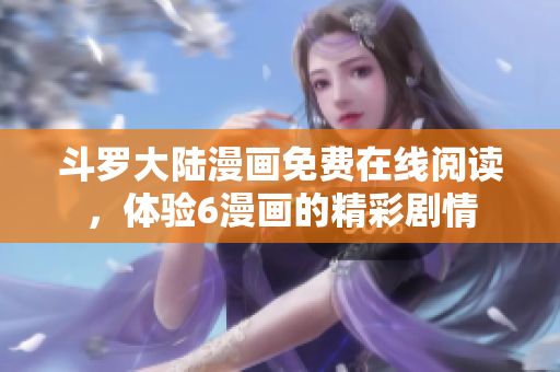 斗罗大陆漫画免费在线阅读，体验6漫画的精彩剧情