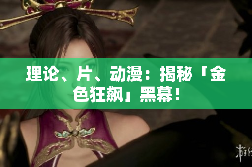 理论、片、动漫：揭秘「金色狂飙」黑幕！