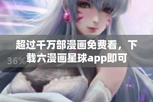 超过千万部漫画免费看，下载六漫画星球app即可