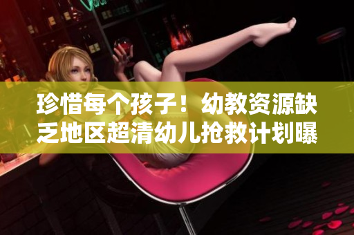 珍惜每个孩子！幼教资源缺乏地区超清幼儿抢救计划曝光