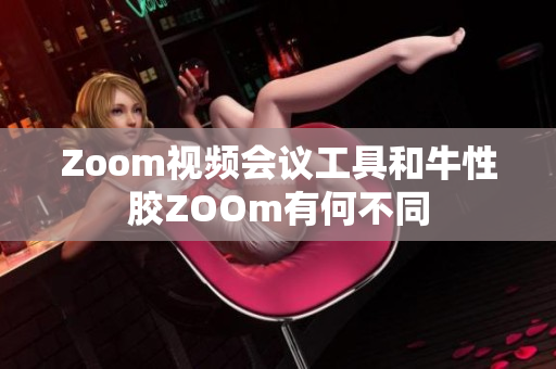 Zoom视频会议工具和牛性胶ZOOm有何不同
