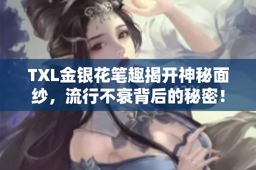 TXL金银花笔趣揭开神秘面纱，流行不衰背后的秘密！