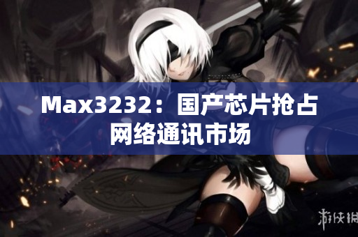 Max3232：国产芯片抢占网络通讯市场