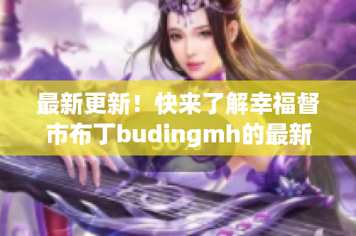 最新更新！快来了解幸福督市布丁budingmh的最新情况！