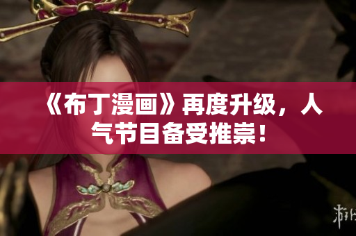 《布丁漫画》再度升级，人气节目备受推崇！