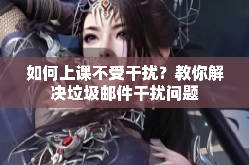 如何上课不受干扰？教你解决垃圾邮件干扰问题