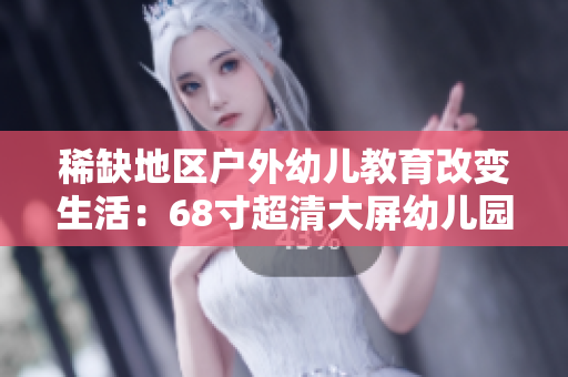 稀缺地区户外幼儿教育改变生活：68寸超清大屏幼儿园来了！