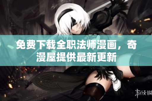 免费下载全职法师漫画，奇漫屋提供最新更新