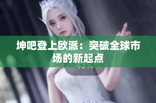 坤吧登上欧派：突破全球市场的新起点