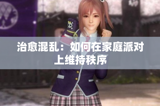 治愈混乱：如何在家庭派对上维持秩序