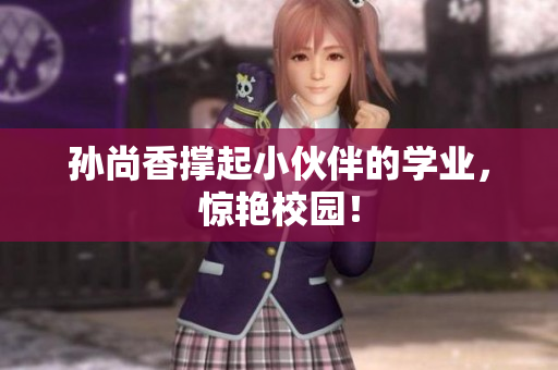 孙尚香撑起小伙伴的学业，惊艳校园！