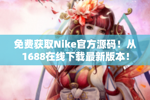 免费获取Nike官方源码！从1688在线下载最新版本！