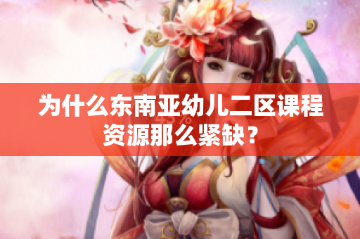 为什么东南亚幼儿二区课程资源那么紧缺？