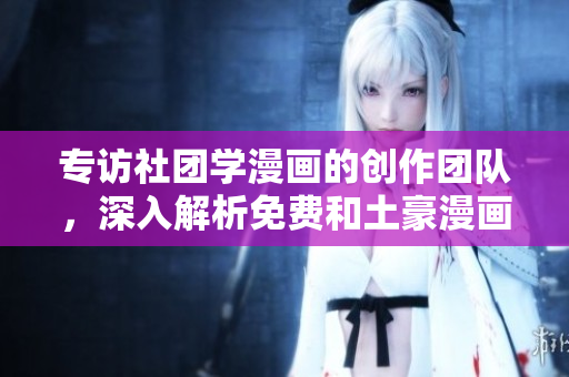 专访社团学漫画的创作团队，深入解析免费和土豪漫画的区别