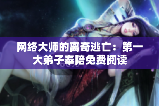 网络大师的离奇逃亡：第一大弟子奉陪免费阅读