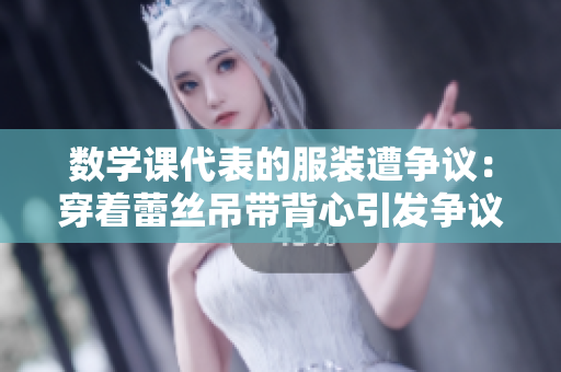 数学课代表的服装遭争议：穿着蕾丝吊带背心引发争议