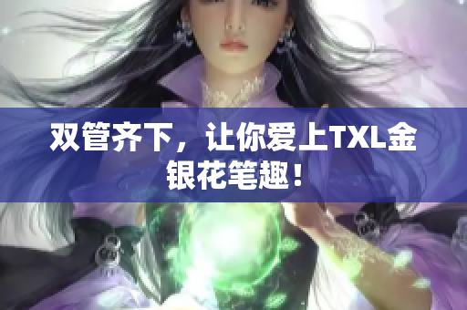 双管齐下，让你爱上TXL金银花笔趣！