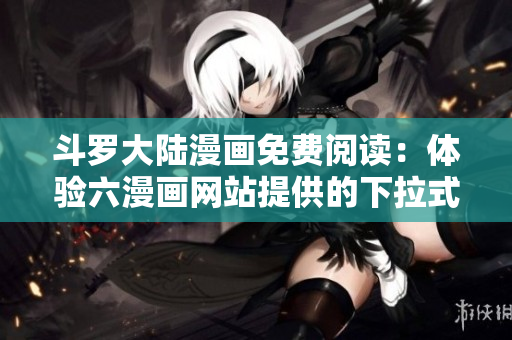 斗罗大陆漫画免费阅读：体验六漫画网站提供的下拉式阅读！