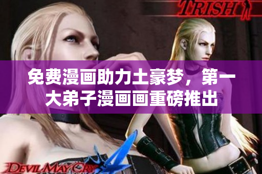 免费漫画助力土豪梦，第一大弟子漫画画重磅推出