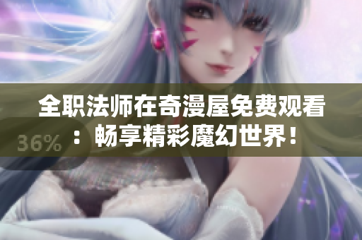 全职法师在奇漫屋免费观看：畅享精彩魔幻世界！