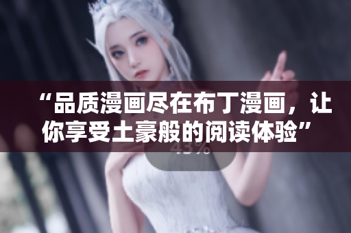 “品质漫画尽在布丁漫画，让你享受土豪般的阅读体验”