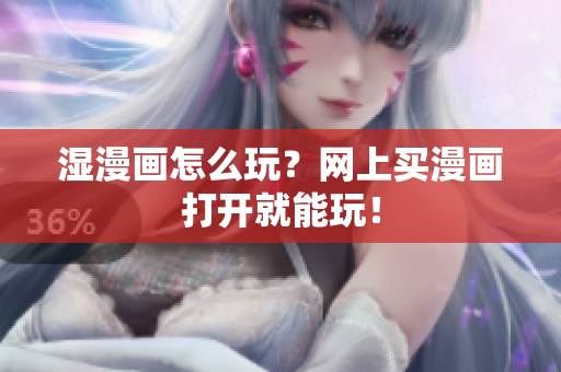 湿漫画怎么玩？网上买漫画打开就能玩！