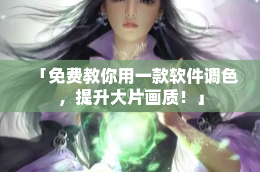 「免费教你用一款软件调色，提升大片画质！」