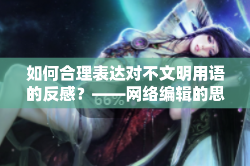 如何合理表达对不文明用语的反感？——网络编辑的思考与建议
